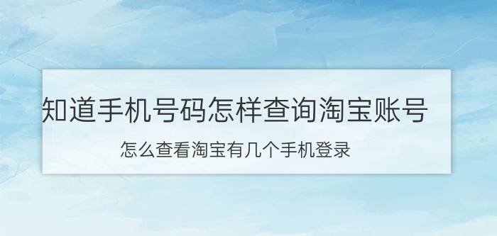 知道手机号码怎样查询淘宝账号 怎么查看淘宝有几个手机登录？